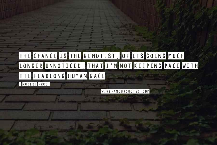 Robert Frost Quotes: The chance is the remotest, Of its going much longer unnoticed, That I'm not keeping pace With the headlong human race