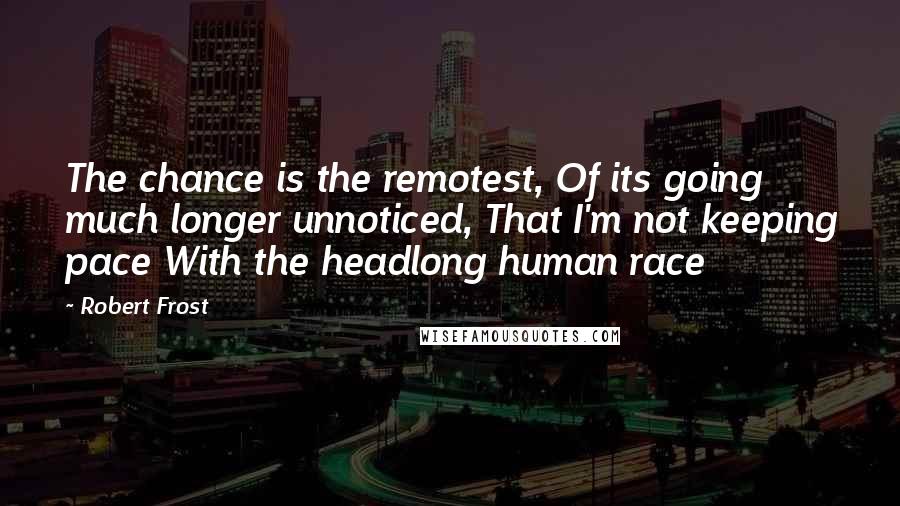 Robert Frost Quotes: The chance is the remotest, Of its going much longer unnoticed, That I'm not keeping pace With the headlong human race