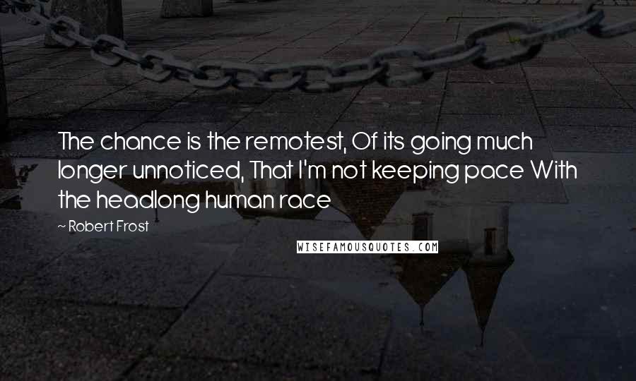 Robert Frost Quotes: The chance is the remotest, Of its going much longer unnoticed, That I'm not keeping pace With the headlong human race