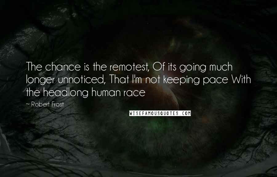 Robert Frost Quotes: The chance is the remotest, Of its going much longer unnoticed, That I'm not keeping pace With the headlong human race