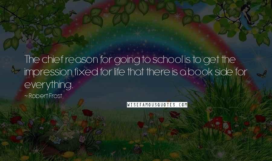 Robert Frost Quotes: The chief reason for going to school is to get the impression fixed for life that there is a book side for everything.