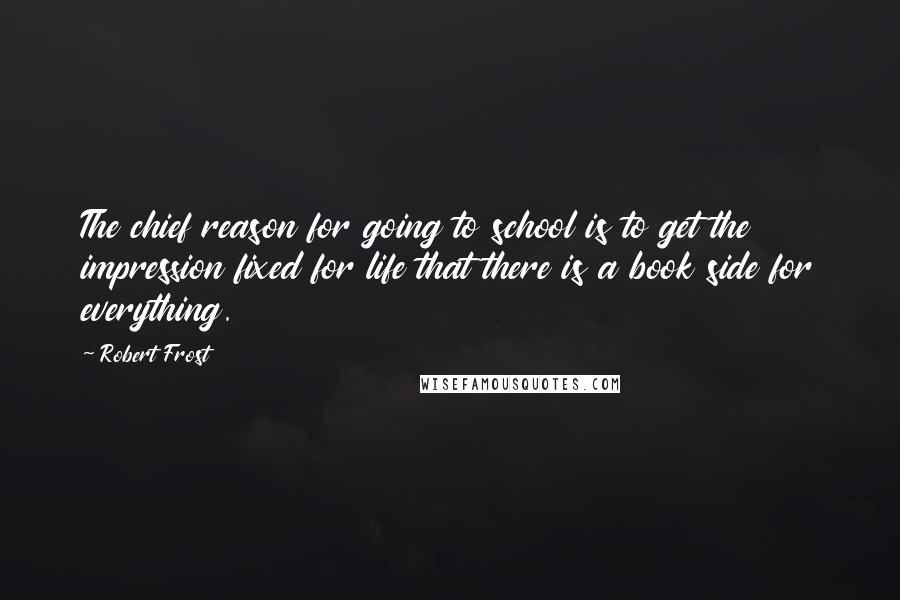 Robert Frost Quotes: The chief reason for going to school is to get the impression fixed for life that there is a book side for everything.