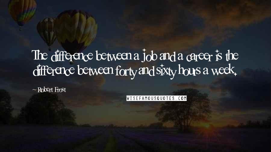 Robert Frost Quotes: The difference between a job and a career is the difference between forty and sixty hours a week.