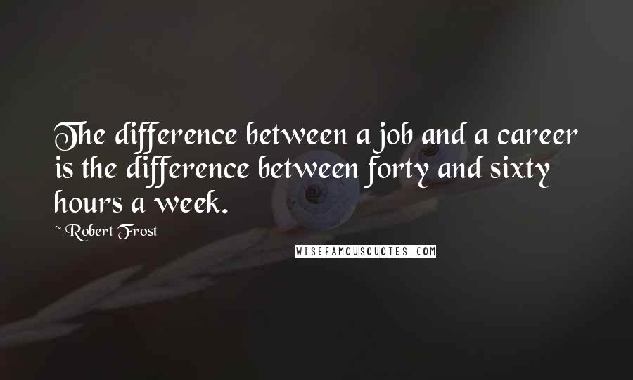 Robert Frost Quotes: The difference between a job and a career is the difference between forty and sixty hours a week.