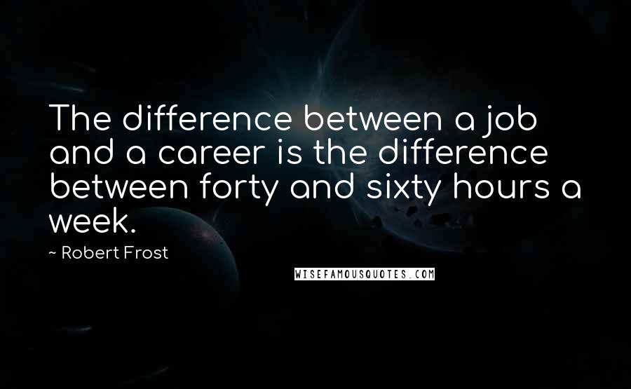 Robert Frost Quotes: The difference between a job and a career is the difference between forty and sixty hours a week.