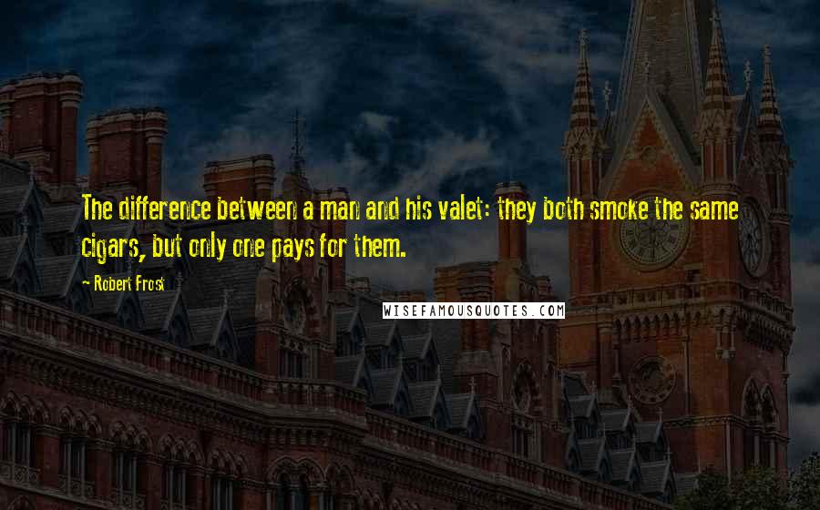 Robert Frost Quotes: The difference between a man and his valet: they both smoke the same cigars, but only one pays for them.