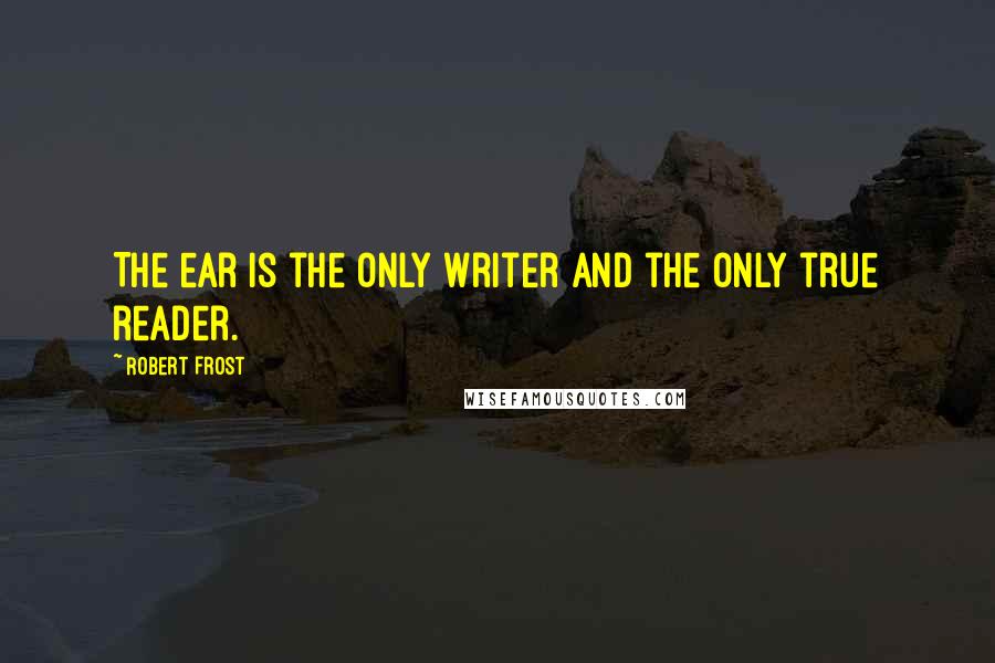 Robert Frost Quotes: The ear is the only writer and the only true reader.