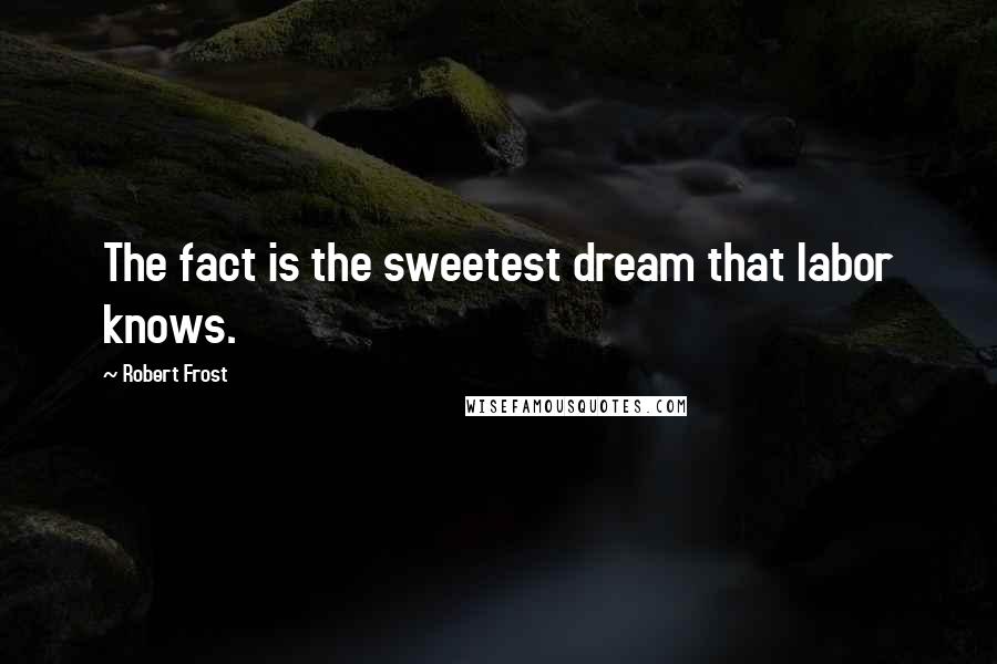 Robert Frost Quotes: The fact is the sweetest dream that labor knows.