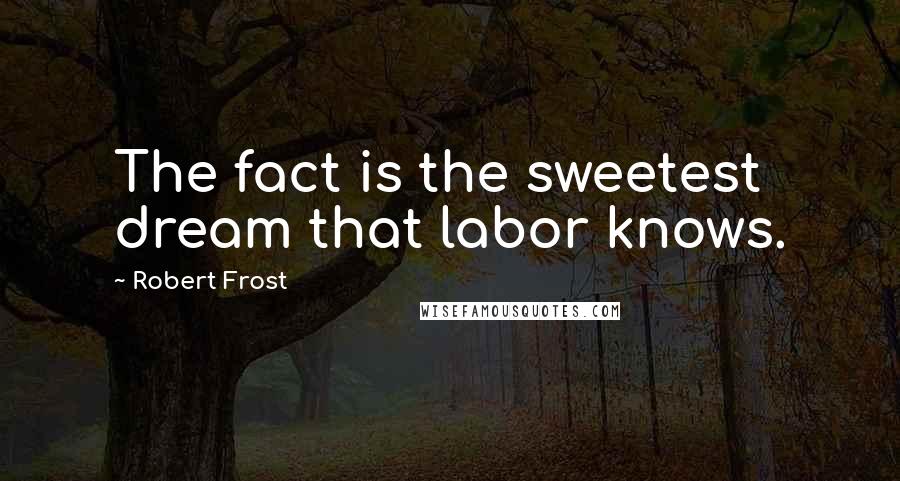 Robert Frost Quotes: The fact is the sweetest dream that labor knows.