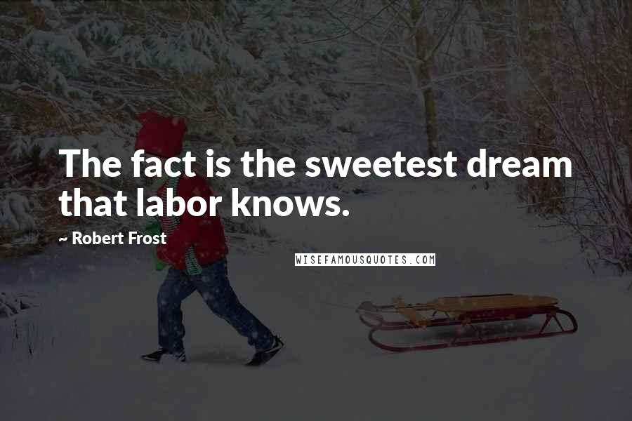 Robert Frost Quotes: The fact is the sweetest dream that labor knows.