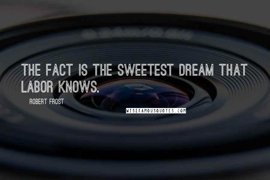 Robert Frost Quotes: The fact is the sweetest dream that labor knows.