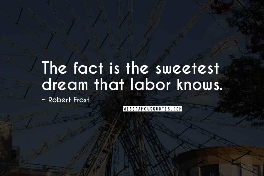 Robert Frost Quotes: The fact is the sweetest dream that labor knows.