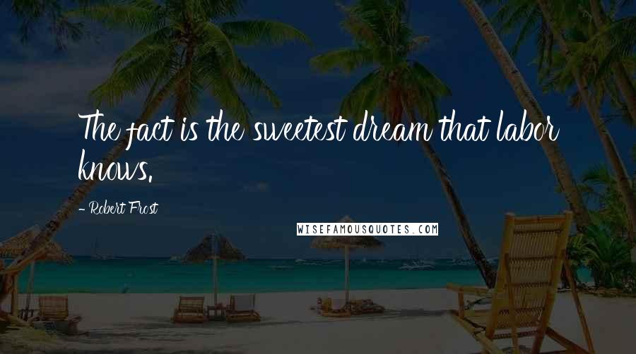 Robert Frost Quotes: The fact is the sweetest dream that labor knows.