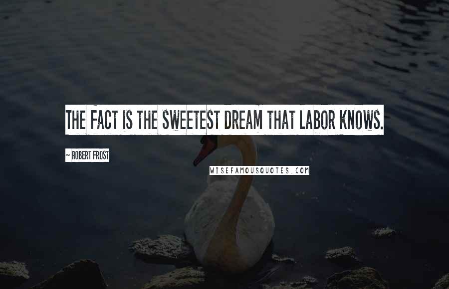 Robert Frost Quotes: The fact is the sweetest dream that labor knows.