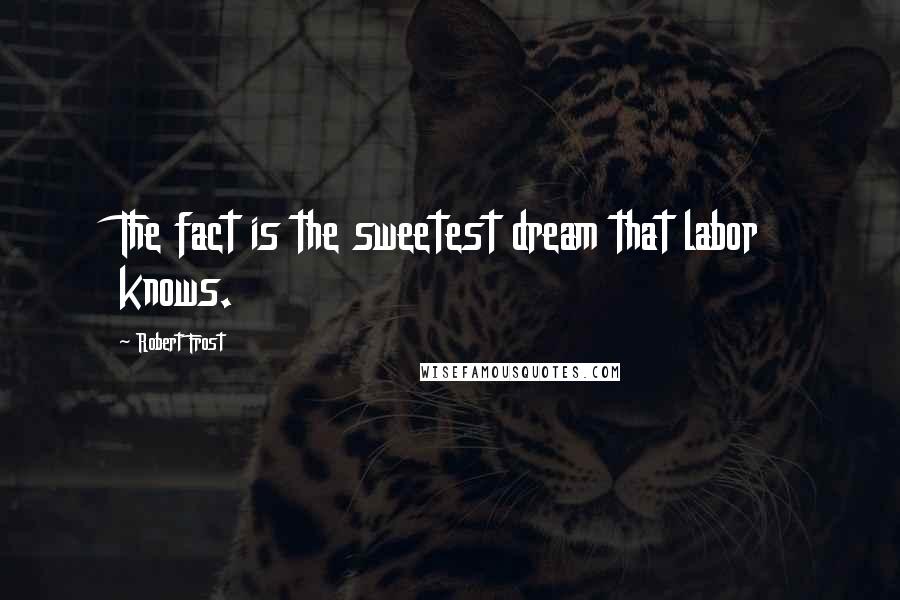 Robert Frost Quotes: The fact is the sweetest dream that labor knows.