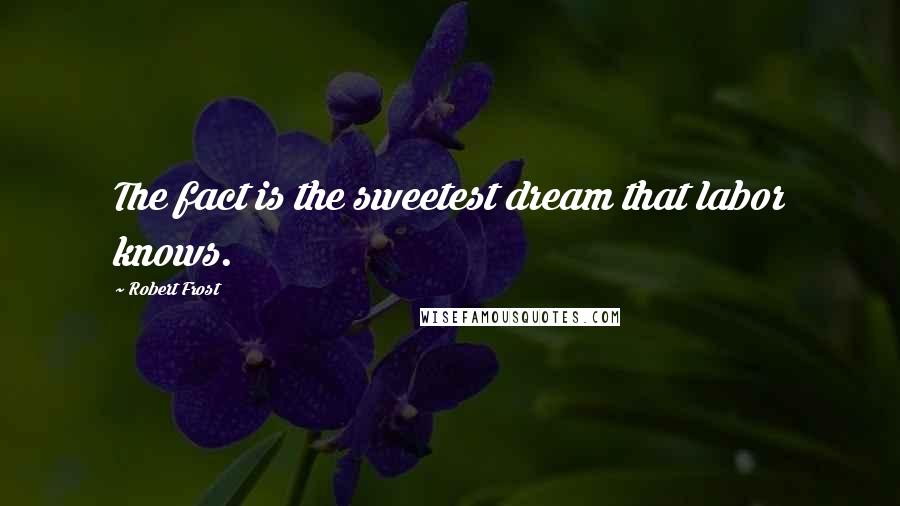 Robert Frost Quotes: The fact is the sweetest dream that labor knows.