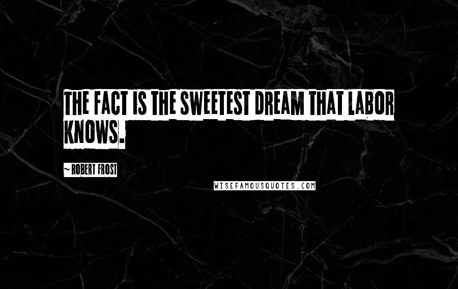 Robert Frost Quotes: The fact is the sweetest dream that labor knows.