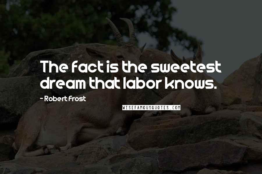 Robert Frost Quotes: The fact is the sweetest dream that labor knows.