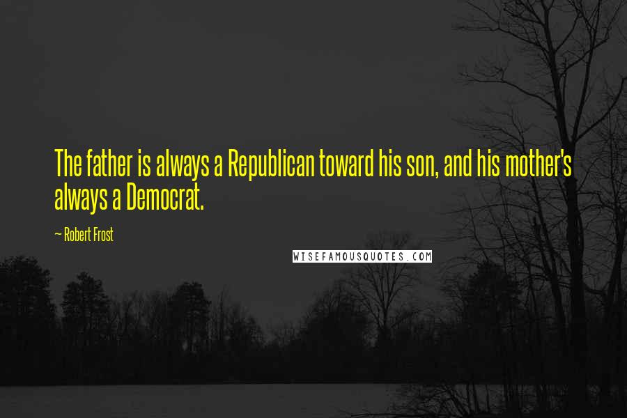 Robert Frost Quotes: The father is always a Republican toward his son, and his mother's always a Democrat.
