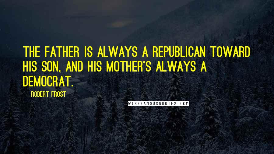 Robert Frost Quotes: The father is always a Republican toward his son, and his mother's always a Democrat.