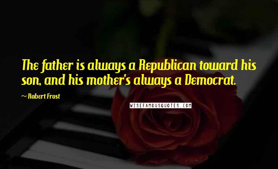 Robert Frost Quotes: The father is always a Republican toward his son, and his mother's always a Democrat.