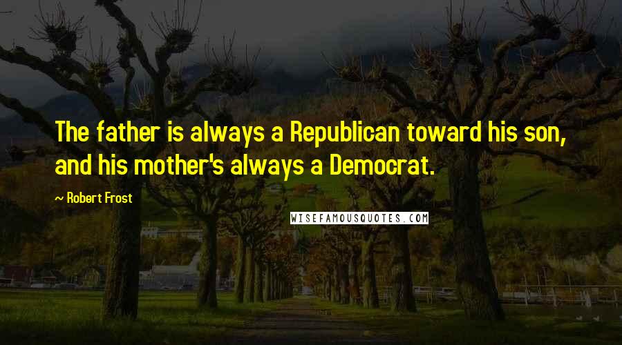 Robert Frost Quotes: The father is always a Republican toward his son, and his mother's always a Democrat.