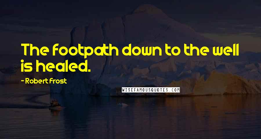 Robert Frost Quotes: The footpath down to the well is healed.