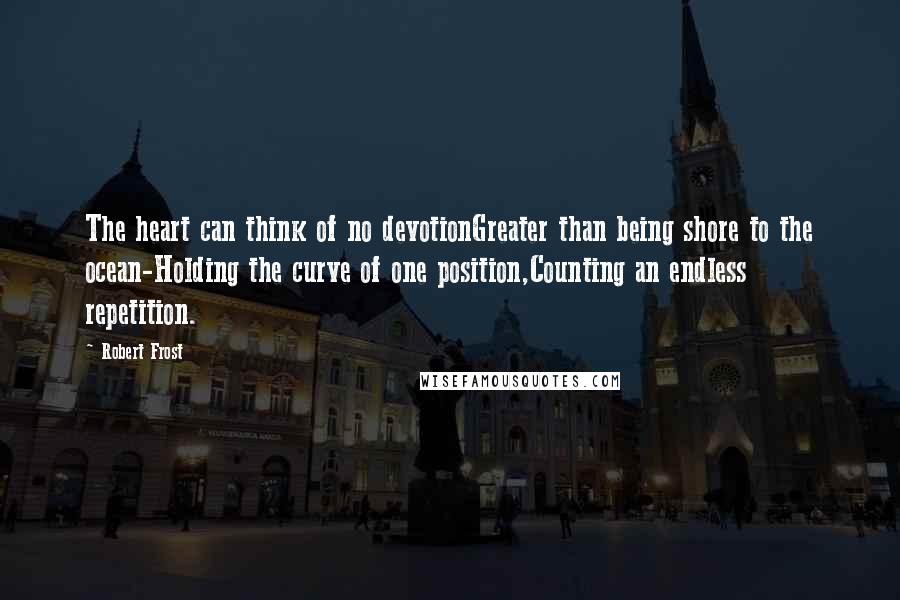 Robert Frost Quotes: The heart can think of no devotionGreater than being shore to the ocean-Holding the curve of one position,Counting an endless repetition.