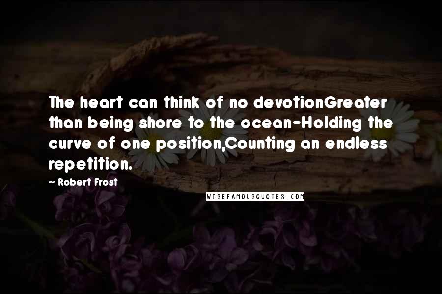 Robert Frost Quotes: The heart can think of no devotionGreater than being shore to the ocean-Holding the curve of one position,Counting an endless repetition.