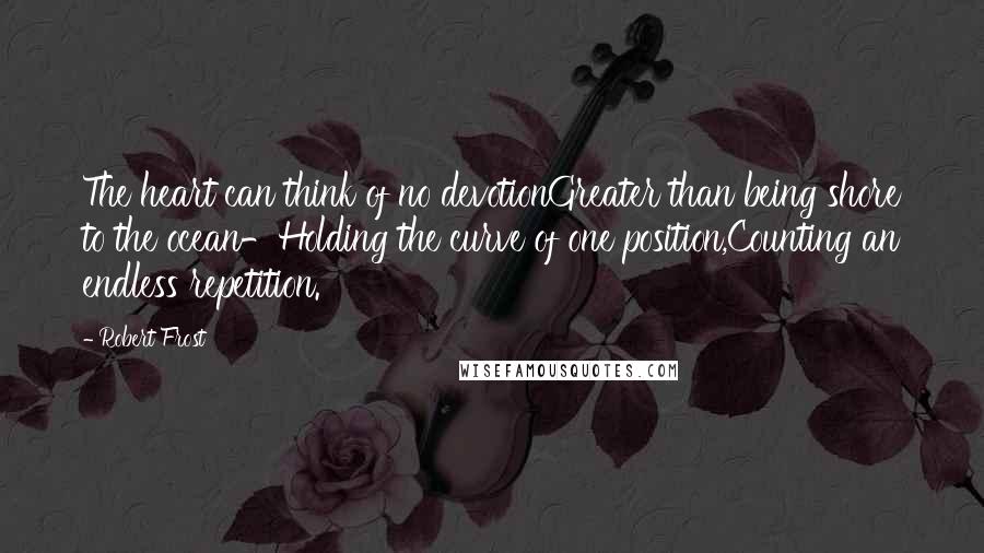 Robert Frost Quotes: The heart can think of no devotionGreater than being shore to the ocean-Holding the curve of one position,Counting an endless repetition.