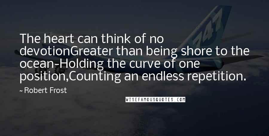 Robert Frost Quotes: The heart can think of no devotionGreater than being shore to the ocean-Holding the curve of one position,Counting an endless repetition.