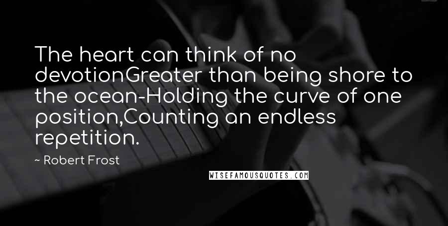 Robert Frost Quotes: The heart can think of no devotionGreater than being shore to the ocean-Holding the curve of one position,Counting an endless repetition.