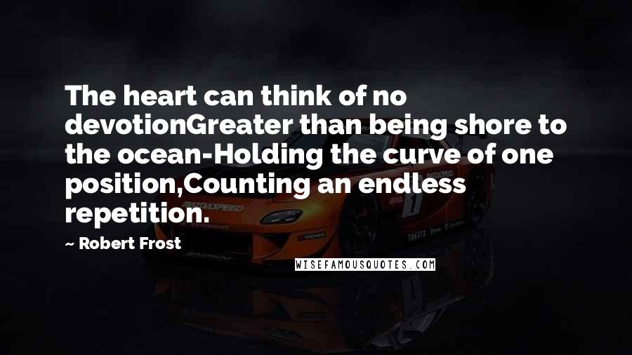 Robert Frost Quotes: The heart can think of no devotionGreater than being shore to the ocean-Holding the curve of one position,Counting an endless repetition.