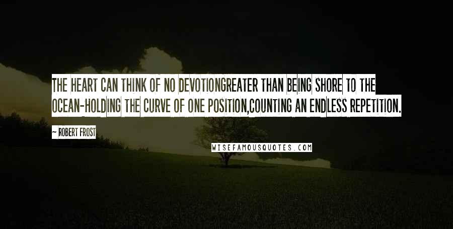 Robert Frost Quotes: The heart can think of no devotionGreater than being shore to the ocean-Holding the curve of one position,Counting an endless repetition.