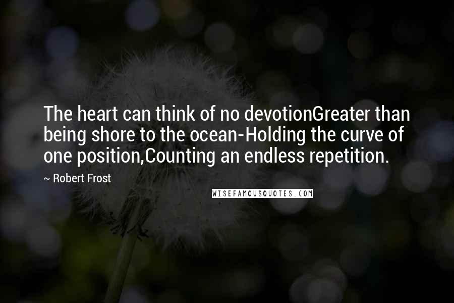 Robert Frost Quotes: The heart can think of no devotionGreater than being shore to the ocean-Holding the curve of one position,Counting an endless repetition.