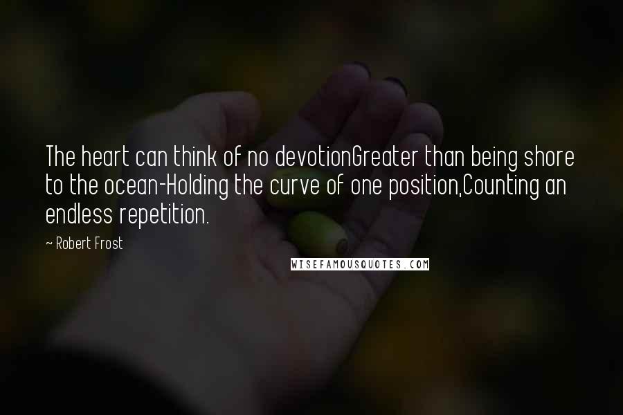 Robert Frost Quotes: The heart can think of no devotionGreater than being shore to the ocean-Holding the curve of one position,Counting an endless repetition.