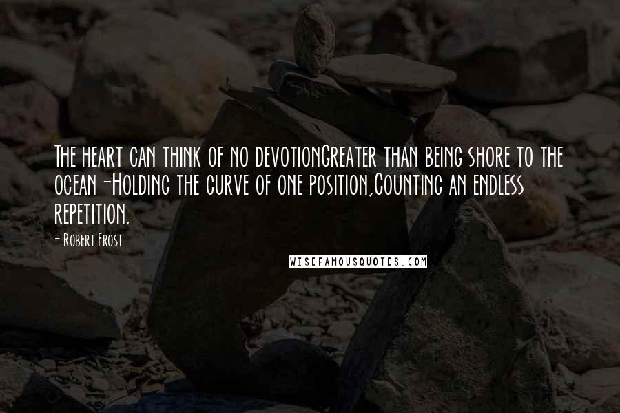 Robert Frost Quotes: The heart can think of no devotionGreater than being shore to the ocean-Holding the curve of one position,Counting an endless repetition.