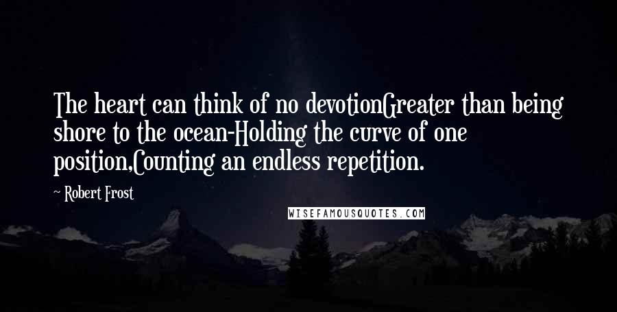 Robert Frost Quotes: The heart can think of no devotionGreater than being shore to the ocean-Holding the curve of one position,Counting an endless repetition.