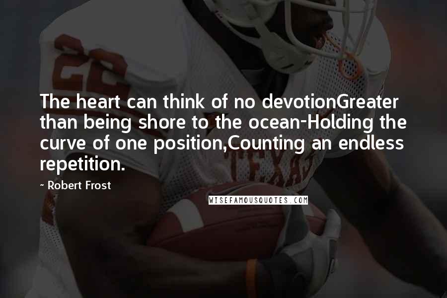 Robert Frost Quotes: The heart can think of no devotionGreater than being shore to the ocean-Holding the curve of one position,Counting an endless repetition.