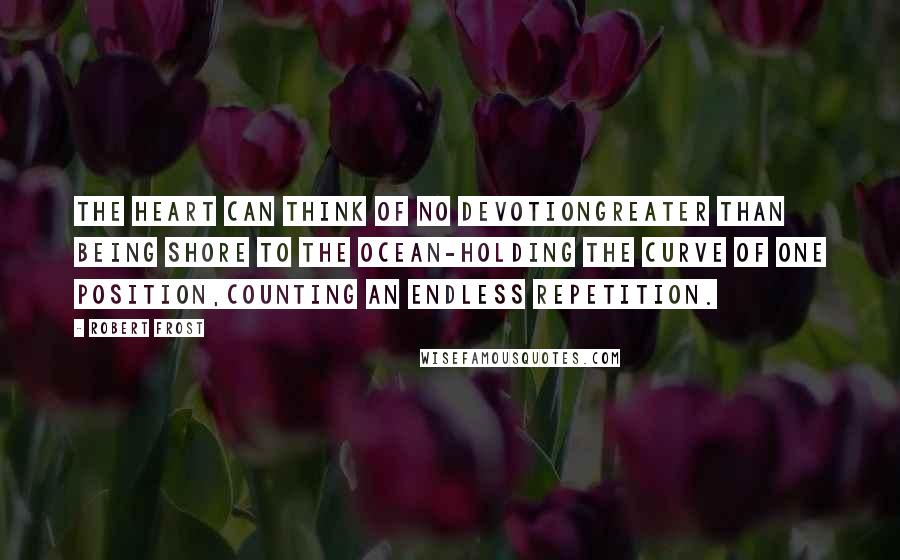 Robert Frost Quotes: The heart can think of no devotionGreater than being shore to the ocean-Holding the curve of one position,Counting an endless repetition.