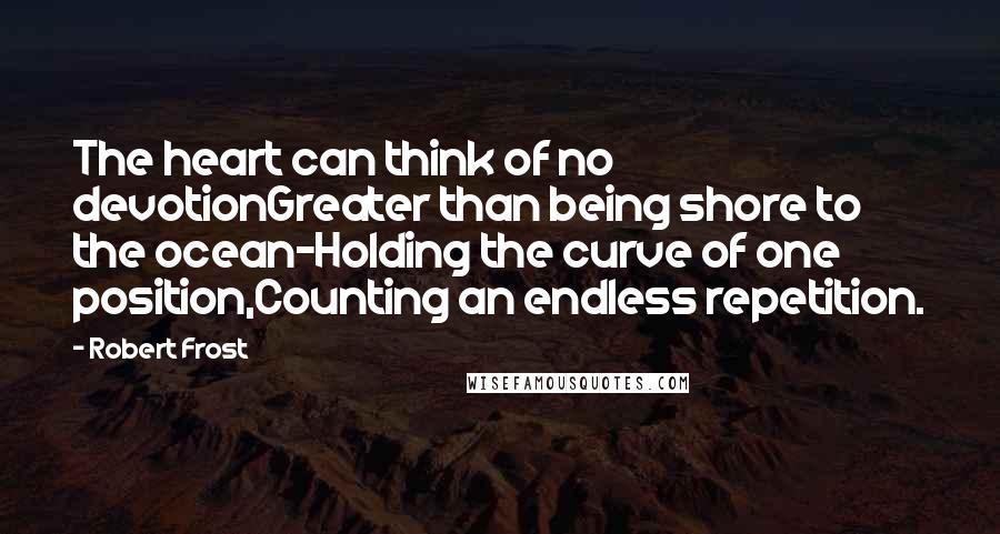 Robert Frost Quotes: The heart can think of no devotionGreater than being shore to the ocean-Holding the curve of one position,Counting an endless repetition.