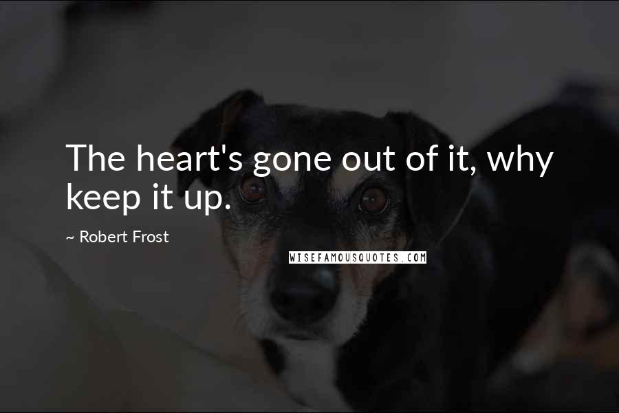 Robert Frost Quotes: The heart's gone out of it, why keep it up.