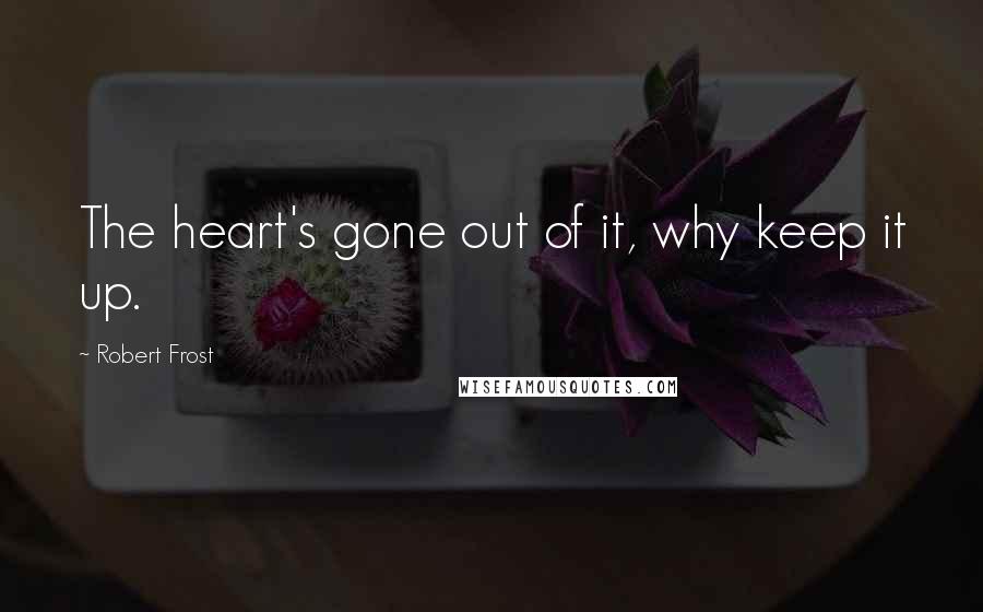 Robert Frost Quotes: The heart's gone out of it, why keep it up.