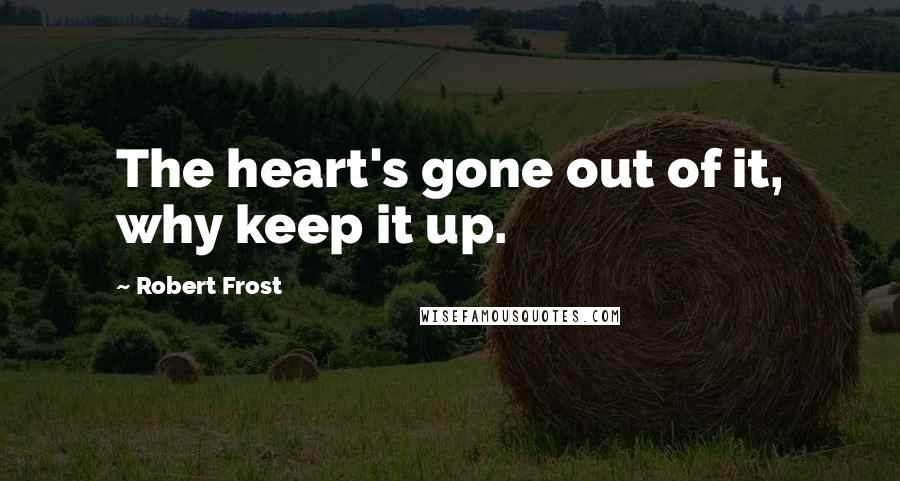 Robert Frost Quotes: The heart's gone out of it, why keep it up.