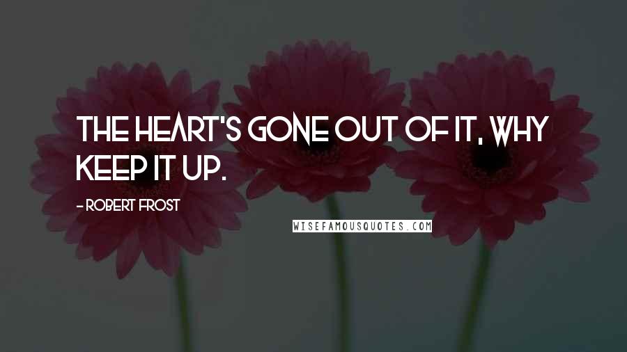 Robert Frost Quotes: The heart's gone out of it, why keep it up.