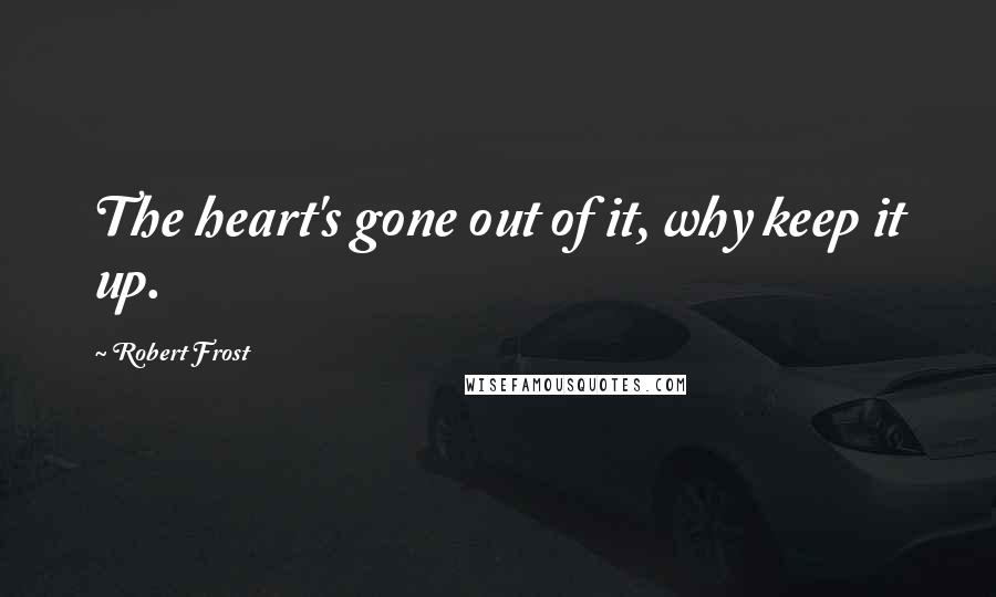 Robert Frost Quotes: The heart's gone out of it, why keep it up.