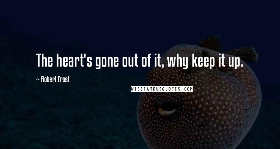 Robert Frost Quotes: The heart's gone out of it, why keep it up.