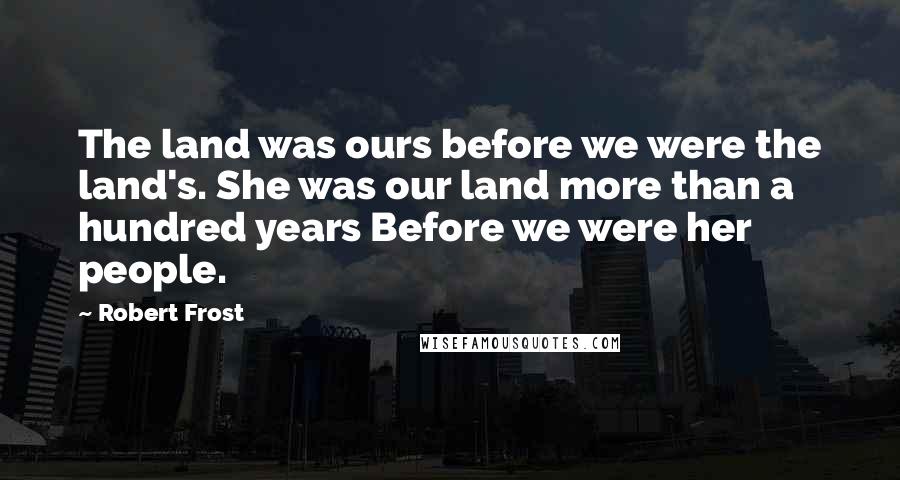 Robert Frost Quotes: The land was ours before we were the land's. She was our land more than a hundred years Before we were her people.