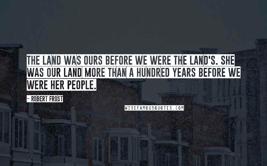 Robert Frost Quotes: The land was ours before we were the land's. She was our land more than a hundred years Before we were her people.