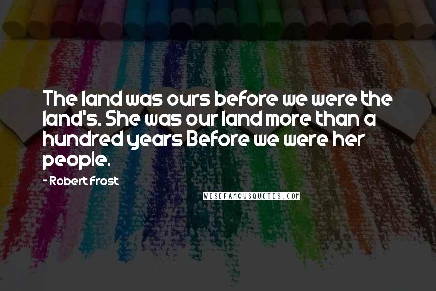 Robert Frost Quotes: The land was ours before we were the land's. She was our land more than a hundred years Before we were her people.